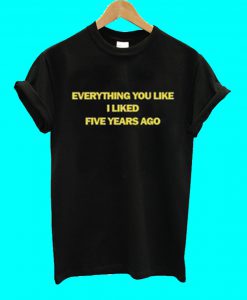 Everything You Liked I Liked Five Years Ago T Shirt