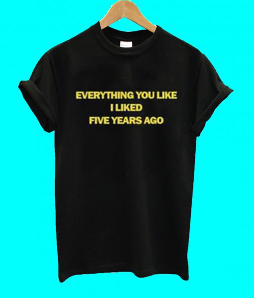 Everything You Liked I Liked Five Years Ago T Shirt