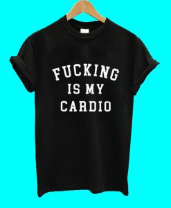 Fucking Is My Cardio T Shirt