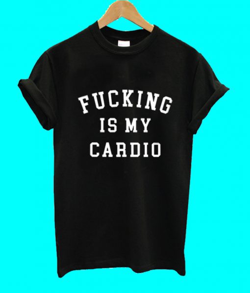 Fucking Is My Cardio T Shirt