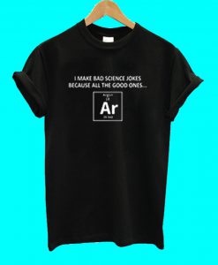 I Make Bad Science Jokes Because All The Good Ones Argon T Shirt