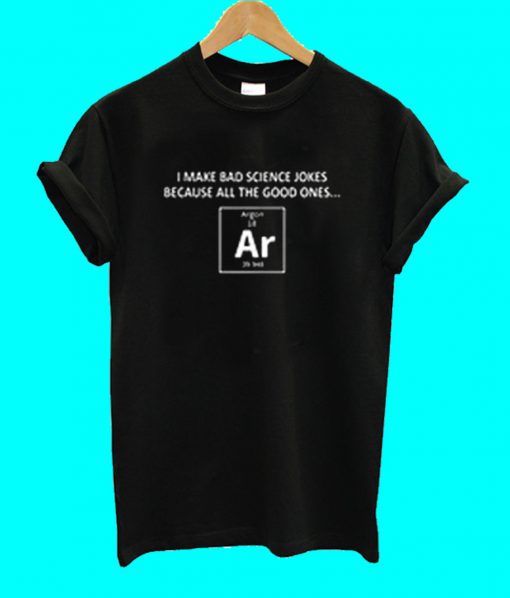 I Make Bad Science Jokes Because All The Good Ones Argon T Shirt