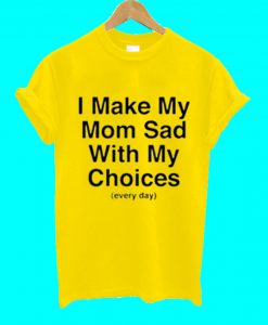 I Make My Mom Sad With My Choice T Shirt