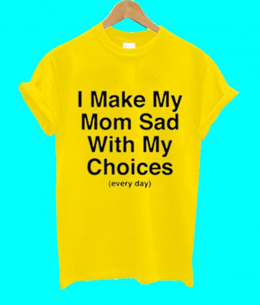 I Make My Mom Sad With My Choice T Shirt