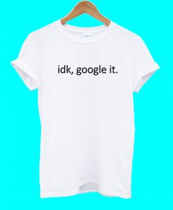 Idk Google It T Shirt