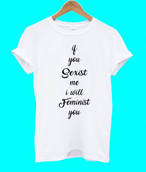 If You Sexist me I Will Feminist T Shirt