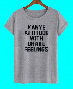 Kanye Attitude With Drake Feelings T Shirt