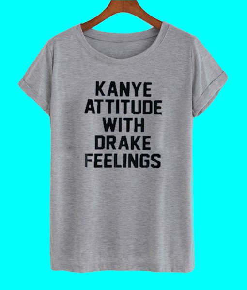 Kanye Attitude With Drake Feelings T Shirt