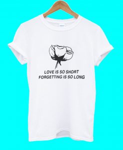 Love Is So Short Forgetting Is So Long T Shirt