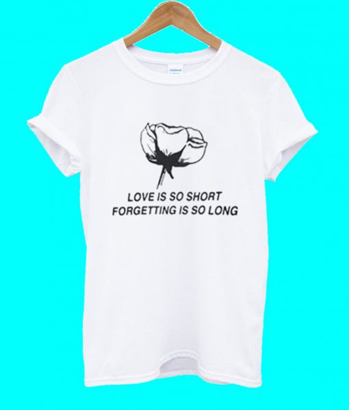 Love Is So Short Forgetting Is So Long T Shirt