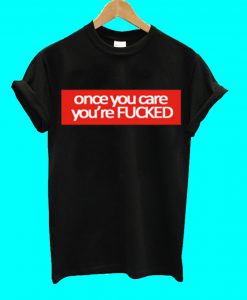 Once You Care You're Fucked T Shirt