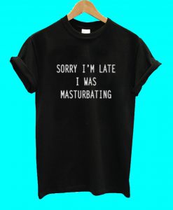 Sorry I'm Late I Was Masturbating T Shirt