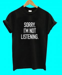 Sorry I'm Not Listening T Shirt