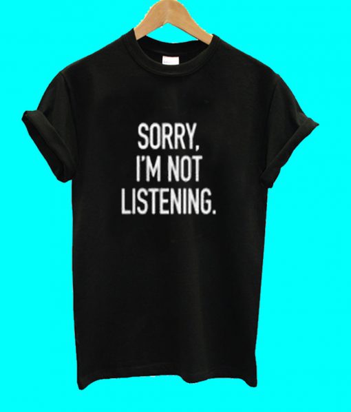 Sorry I'm Not Listening T Shirt