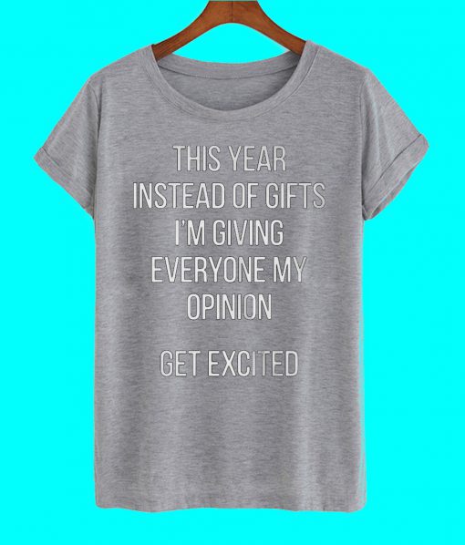 This Year Instead Of Gifts I'm Giving Everyone My Opinion Get Excited T Shirt