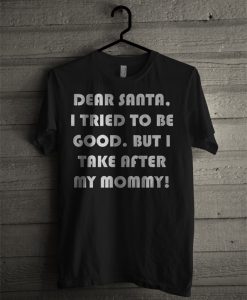 Dear Santa, I Tried To Be Good But I Take After My Mommy T Shirt