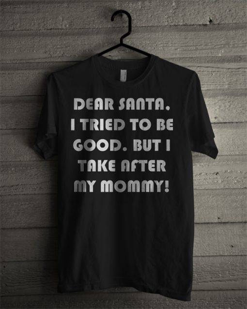 Dear Santa, I Tried To Be Good But I Take After My Mommy T Shirt