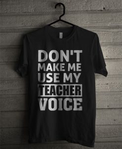 Don't Make Me Use My Teacher Voice T Shirt