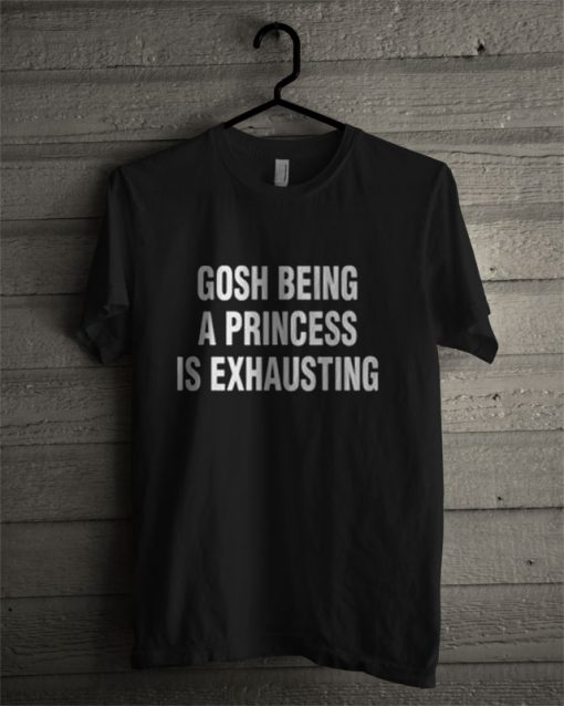 Gosh Being A Princess Is Exhausting T Shirt