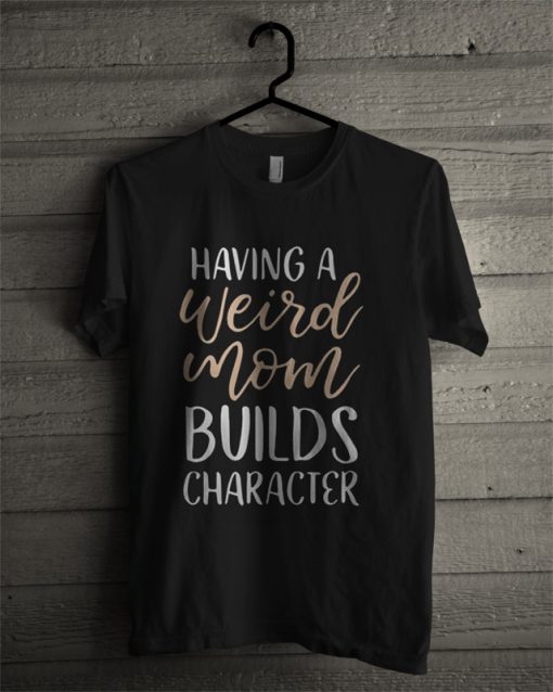 Having A Weird Mom Builds Character T Shirt