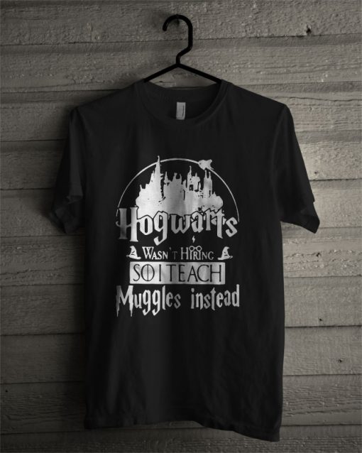 Hogwarts Wasn’t Hiring So I Teach Muggles Instead T Shirt