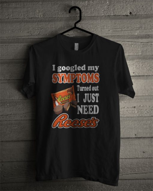 I Googled My Symptoms Turned Out I Just Need Reese's T Shirt