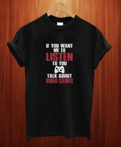 If You Want Me To Listen To You Talk About Video Games T Shirt