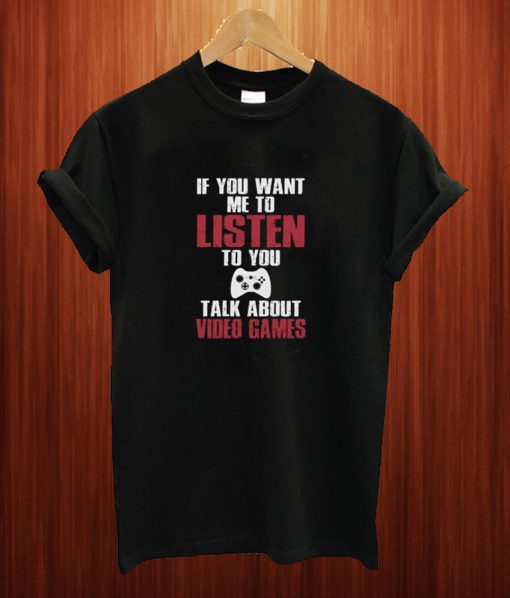 If You Want Me To Listen To You Talk About Video Games T Shirt