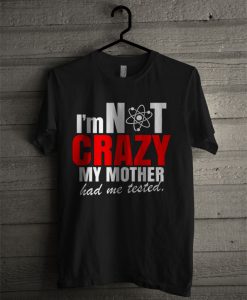 I'm Not Crazy My Mother Had Me Tested T Shirt