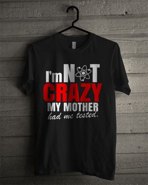 I'm Not Crazy My Mother Had Me Tested T Shirt