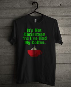 It's Not Christmas Til I've Had My Coffee T Shirt