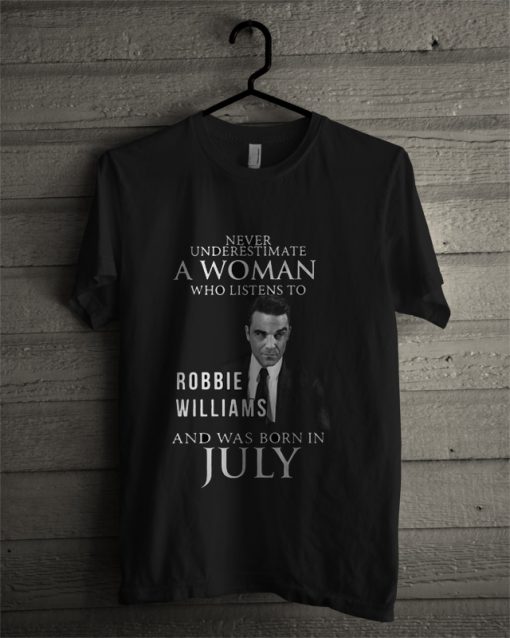 Never Underestimate Listens To Robbie Williams And Was BornIin July T Shirt