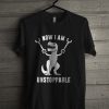 Now I Am Unstoppable T Rex T Shirt