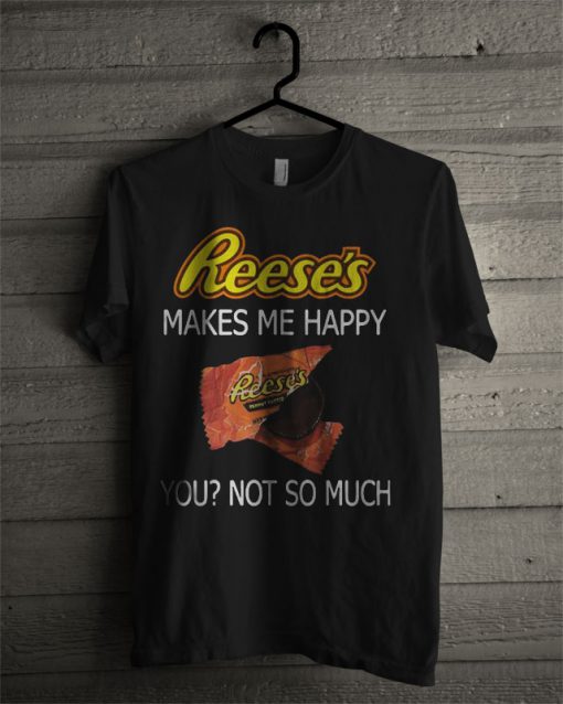 Reese's Makes Me Happy You Not So Much T Shirt