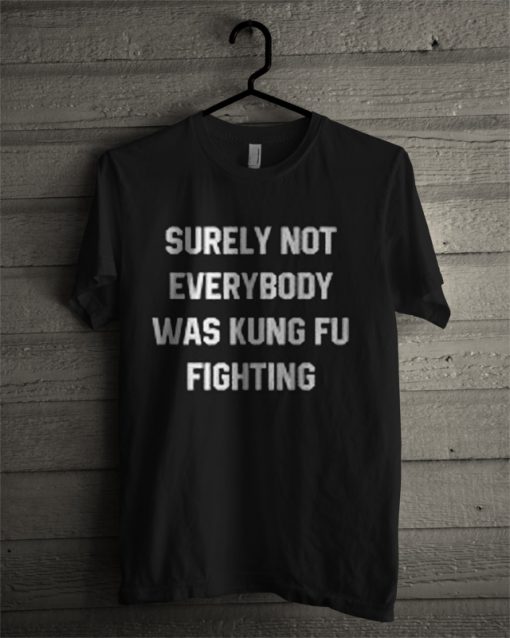 Surely Not Everybody Was Kung Fu Fighting T Shirt