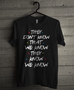 They Don't Know That We Know They Know We Know T Shirt