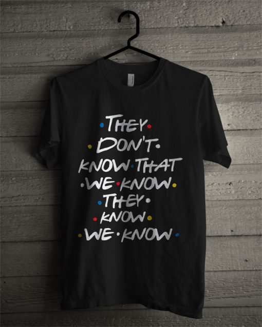 They Don't Know That We Know We Know T Shirt