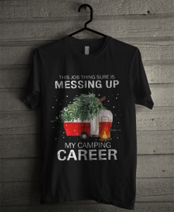 This Job Thing Sure Is Messing Up My Camping Career T Shirt