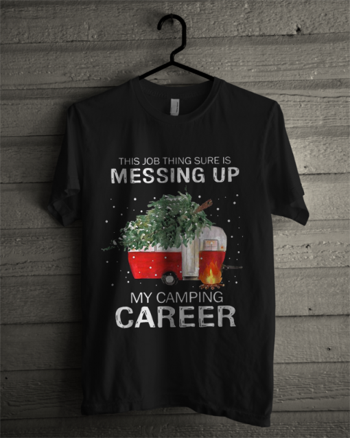 This Job Thing Sure Is Messing Up My Camping Career T Shirt