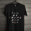 l'll Be There For You T Shirt