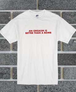 An Orgasm Is Better Than A Bomb T Shirt