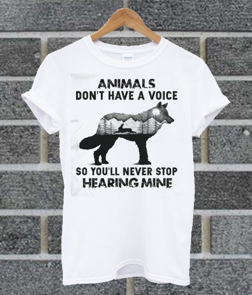 Animals Don’t Have A Voice So You’ll Never Stop Hearing Mine T Shirt