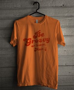 Be Groovy Or Leave Man T Shirt
