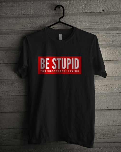 Be Stupid For Successful Living T Shirt