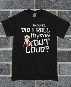 Betty Boop I'm Sorry Did I Roll My Eyes Out Loud T Shirt