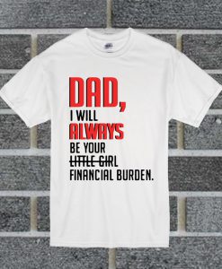 Dad I Will Always Be Your Little Girl Financial Burden T Shirt