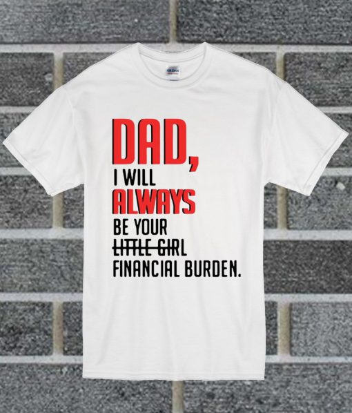 Dad I Will Always Be Your Little Girl Financial Burden T Shirt