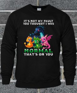 Dragon It's Not My Fault You Thought I Was Normal That's On You Sweatshirt