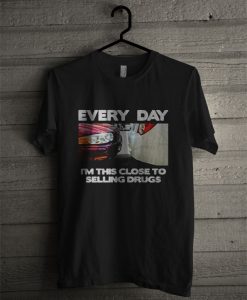 Everyday I'm This Close To Selling Drugs T Shirt