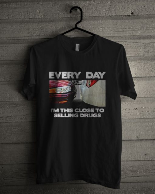 Everyday I'm This Close To Selling Drugs T Shirt